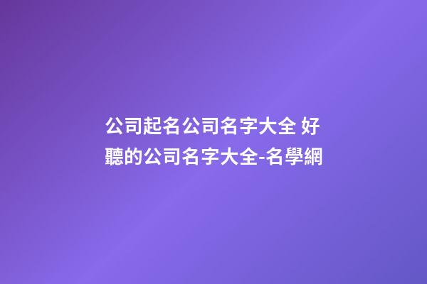 公司起名公司名字大全 好聽的公司名字大全-名學網-第1張-公司起名-玄機派